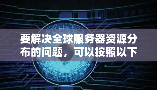 要解决全球服务器资源分布的问题,可以按照以下步骤进行