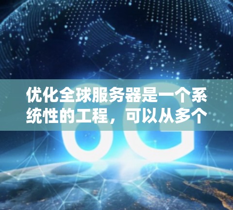 优化全球服务器是一个系统性的工程,可以从多个角度入手,以下是一步步的优化建议