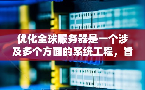 优化全球服务器是一个涉及多个方面的系统工程，旨在提升性能、减少延迟并增强安全性。以下是一个系统性的优化方案，涵盖各个关键方面