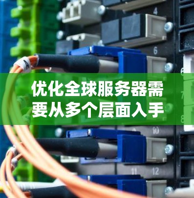 优化全球服务器需要从多个层面入手，包括结构优化、性能监控、安全性以及网络管理。以下是一个系统化的优化流程