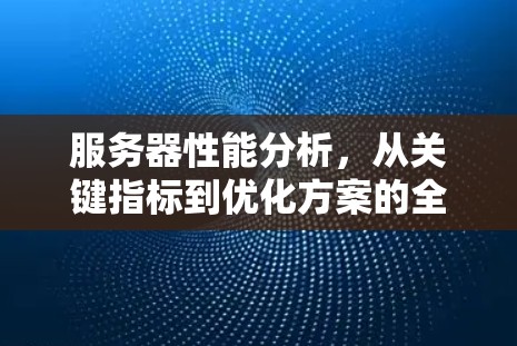 服务器性能分析，从关键指标到优化方案的全面解决方案