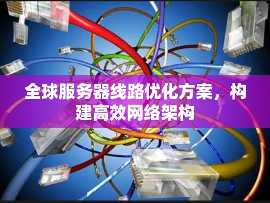 全球服务器线路优化方案,构建高效网络架构