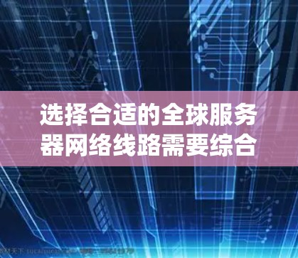 选择合适的全球服务器网络线路需要综合考虑多个因素,以确保网络稳定、高效和灵活。以下是一个系统化的步骤指南,帮助您完成这一过程
