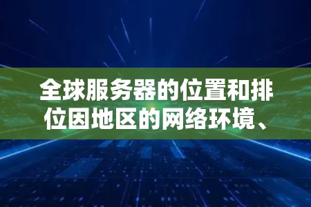 全球服务器的位置和排位因地区的网络环境、服务器结构以及地理位置而异，因此无法提供一个具体的排名列表。但是，我可以为你提供一些通用的服务器位置和排位建议，帮助你更准确地定位服务器