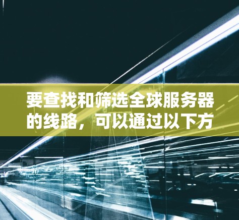 要查找和筛选全球服务器的线路,可以通过以下方法进行