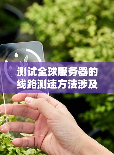 测试全球服务器的线路测速方法涉及多个步骤，以确保准确且有效。以下是详细的步骤指南