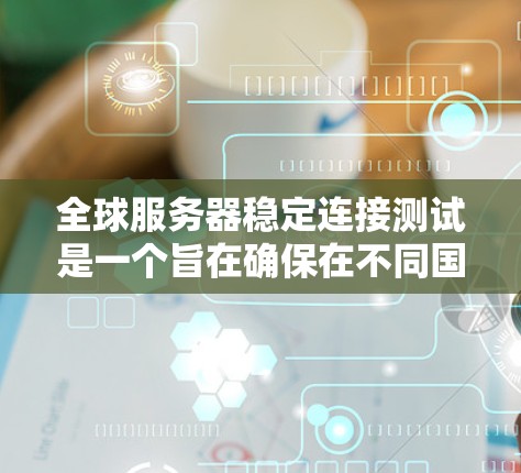 全球服务器稳定连接测试是一个旨在确保在不同国家或地区的服务器之间能够保持稳定连接的测试流程。以下是详细的步骤和内容