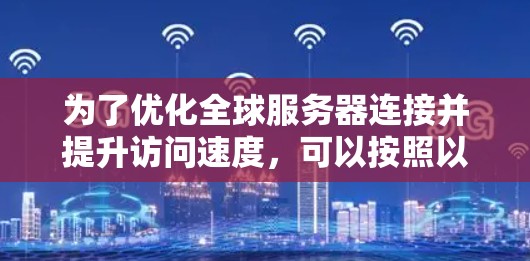为了优化全球服务器连接并提升访问速度,可以按照以下步骤进行