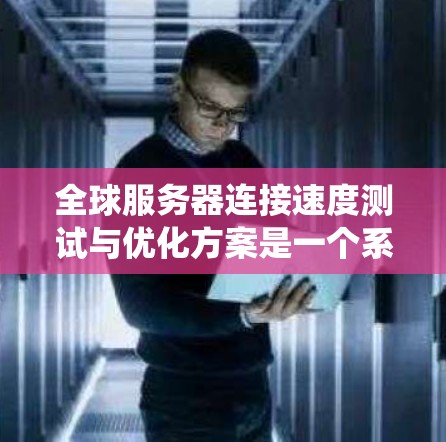 全球服务器连接速度测试与优化方案是一个系统性的工程，旨在提高服务器之间的数据传输效率和可靠性。以下是该方案的详细步骤和优化策略