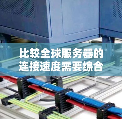 比较全球服务器的连接速度需要综合考虑多个因素，以下是一个分步骤的总结和建议