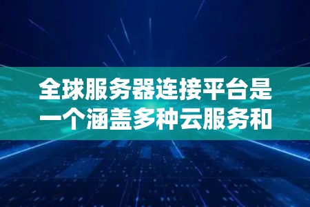 全球服务器连接平台是一个涵盖多种云服务和容器化技术的平台系统，旨在提供跨地域的访问和存储功能，适用于企业级服务。以下是对该平台的详细总结