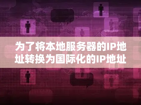 为了将本地服务器的IP地址转换为国际化的IP地址，您可以按照以下步骤操作