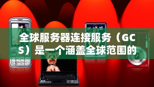 全球服务器连接服务(GCS)是一个涵盖全球范围的网络服务平台,提供多种连接类型和协议,旨在连接不同国家和地区的服务器,支持企业内部和国际环境中的各种任务。以下是GCS的主要方面
