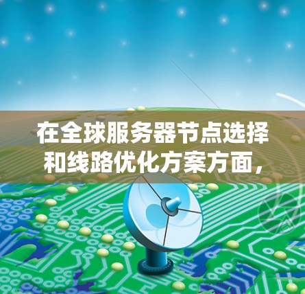 在全球服务器节点选择和线路优化方案方面,可以从以下几个方面进行系统性学习和实践