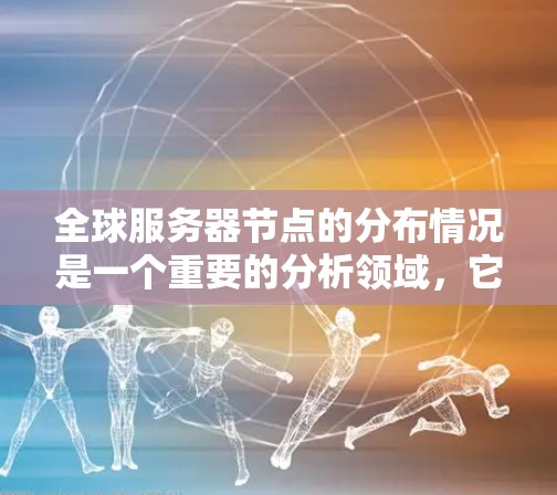 全球服务器节点的分布情况是一个重要的分析领域,它影响着企业的服务器资源分配和业务运营效率。以下是对全球服务器节点分布的详细分析