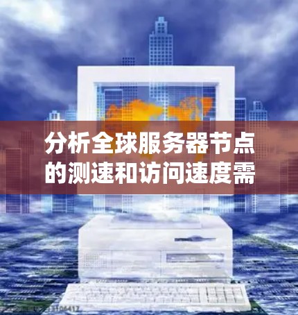 分析全球服务器节点的测速和访问速度需要系统地收集、处理和分析数据,以识别潜在的问题并提出改进措施。以下是一个分步指南,帮助您完成这一分析