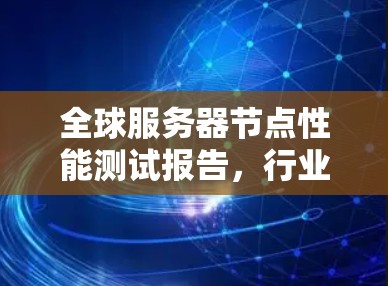 全球服务器节点性能测试报告,行业领先,数据驱动的未来展望
