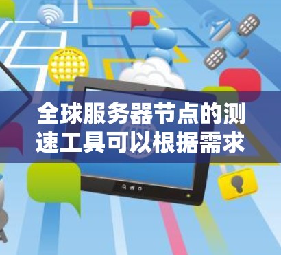全球服务器节点的测速工具可以根据需求选择合适的工具，以下是一些常用的工具和方法