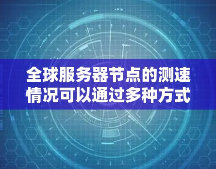 全球服务器节点的测速情况可以通过多种方式获取和分析。以下是一些常用的方法和工具