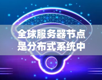 全球服务器节点是分布式系统中用于全球范围内的服务器连接的节点，涉及多个技术领域，包括分布式系统、云计算、分布式存储、网络编程等。以下是对该主题的详细总结