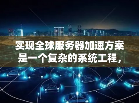 实现全球服务器加速方案是一个复杂的系统工程，涉及多个技术领域。以下是对该问题的分步解决方案