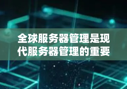 全球服务器管理是现代服务器管理的重要组成部分，涉及多个关键环节，以下是一个系统化的总结