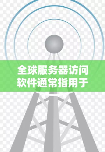 全球服务器访问软件通常指用于管理云服务器、物理服务器以及全球访问控制的软件。以下是一些常见的全球服务器访问软件及其用途