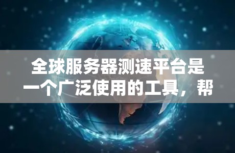 全球服务器测速平台是一个广泛使用的工具，帮助用户评估服务器性能，优化资源使用。以下是了解这些平台的步骤和内容