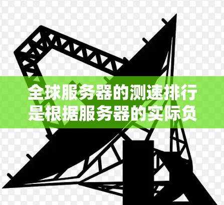 全球服务器的测速排行是根据服务器的实际负载和性能指标进行排序的,具体数据会因不同的数据center、时间点和测试环境而有所不同。以下是一些全球服务器的测速排行,供参考