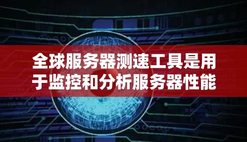 全球服务器测速工具是用于监控和分析服务器性能的工具，帮助开发者和管理员优化服务器配置以提高效率和稳定性。以下是使用这些工具的主要步骤和功能