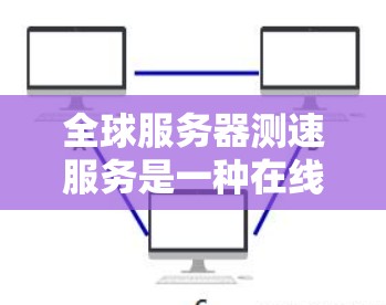 全球服务器测速服务是一种在线工具，用于测试服务器的性能和稳定性。以下是一些关键步骤和考虑因素