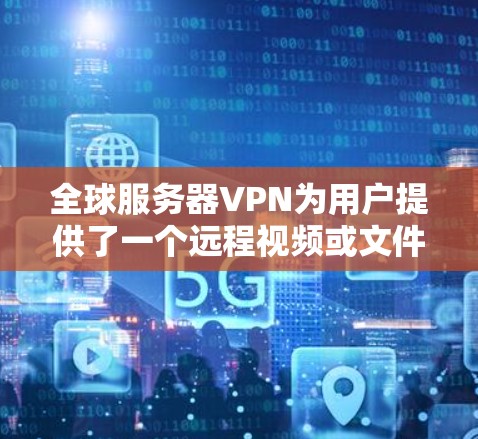 全球服务器VPN为用户提供了一个远程视频或文件传输的便捷体验，通常通过网络连接全球服务器来实现。以下是关于全球服务器VPN的详细指南