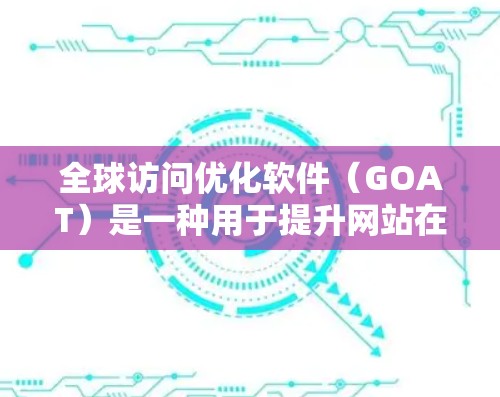 全球访问优化软件（GOAT）是一种用于提升网站在多个国际平台上的表现的高级工具，能够帮助网站在不同国家和地区的搜索结果中同时展示，优化内容，提升流量和转化率。以下是该软件的主要功能和特点