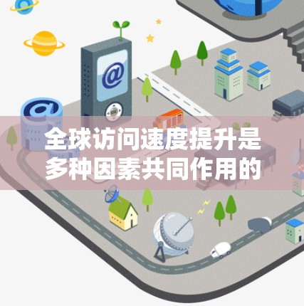 全球访问速度提升是多种因素共同作用的结果,主要包括以下几个方面