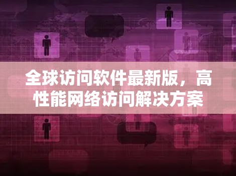 全球访问软件最新版，高性能网络访问解决方案