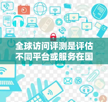全球访问评测是评估不同平台或服务在国际交流中的表现，旨在帮助平台优化用户体验，提升国际影响力。以下是一个详细的全球访问评测报告，涵盖评分、优点和缺点分析