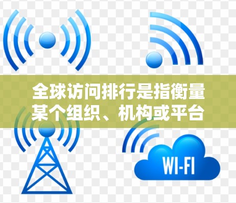 全球访问排行是指衡量某个组织、机构或平台在全世界范围内访问的次数或影响力。这些排行通常用于评估该组织的全球影响力、战略重要性或市场竞争力。以下是一些可能涉及的全球访问排行的方面