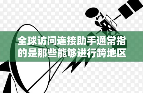 全球访问连接助手通常指的是那些能够进行跨地区的访问、沟通和协作的设备或工具。这些助手通常支持全球范围内的联系、文件共享、会议安排、数据同步等功能。以下是一些常见的全球访问连接助手及其特点