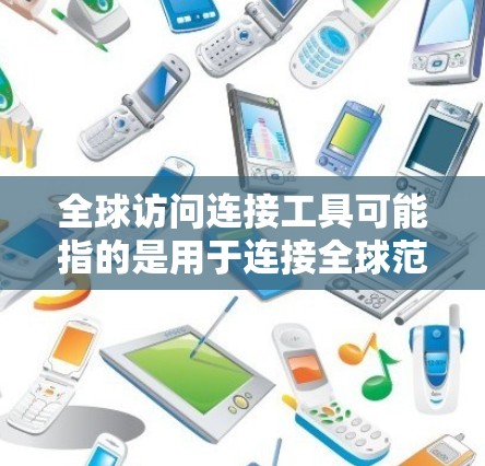 全球访问连接工具可能指的是用于连接全球范围内的访问方式，例如跨部门协作、跨地区访问、实时同步访问等。以下是一些可能的解释和建议