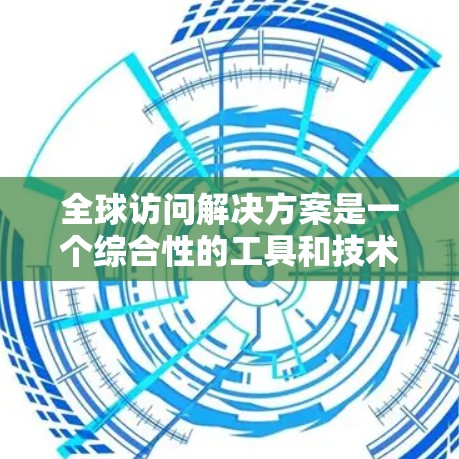 全球访问解决方案是一个综合性的工具和技术框架,旨在帮助企业与全球客户高效沟通,提升市场竞争力。以下是对该解决方案的详细分析