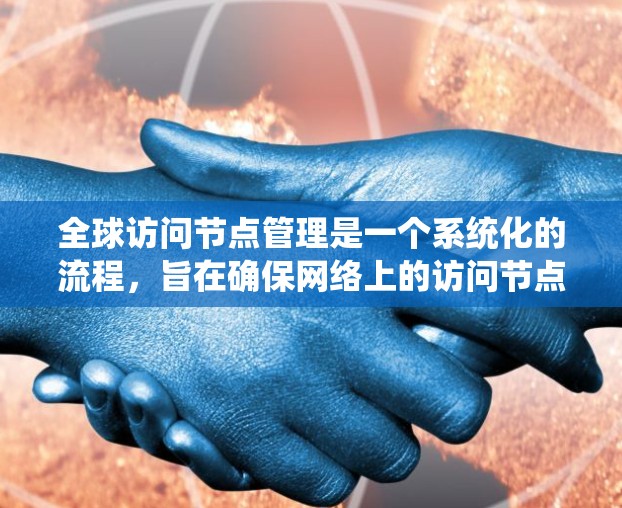 全球访问节点管理是一个系统化的流程，旨在确保网络上的访问节点（如服务器、访问中心节点）能够安全、高效、可靠地处理访问请求。以下是对该主题的详细总结