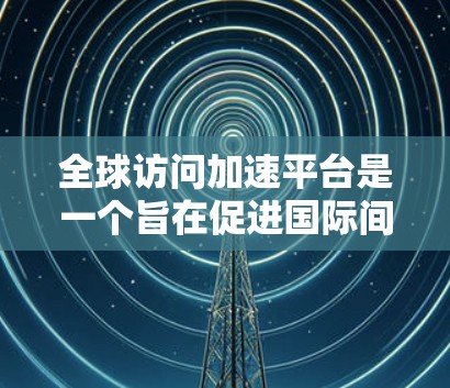 全球访问加速平台是一个旨在促进国际间技术交流和合作的重要工具。以下是对该概念的详细分析 全球访问加速平台是一个旨在促进国际间技术交流和合作的重要工具。以下是对该概念的详细分析