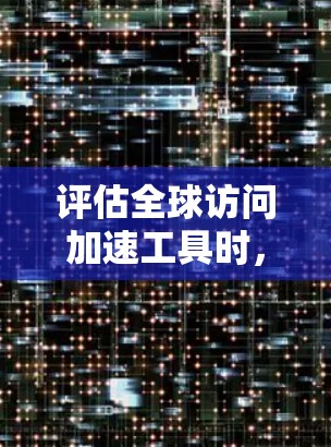 评估全球访问加速工具时，应从功能、安全性、兼容性、易用性、可扩展性、付费情况、用户体验和预算等方面进行综合考虑。以下是详细的评估框架