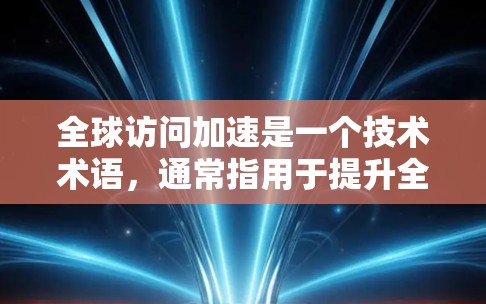 全球访问加速是一个技术术语，通常指用于提升全球用户访问速度、质量或效率的技术或方法。它可能与以下方面相关
