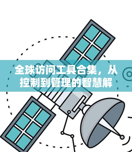 全球访问工具合集,从控制到管理的智慧解决方案 全球访问工具合集,从控制到管理的智慧解决方案