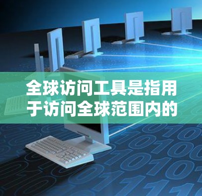 全球访问工具是指用于访问全球范围内的资源、平台、组织、国家、机构或服务的工具。这些工具可以帮助不同国家、地区、机构或个人进行跨国访问、信息共享或合作。以下是一些全球访问工具的概述