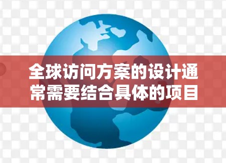 全球访问方案的设计通常需要结合具体的项目目标、目标国家和行业特点，以及用户的实际情况。以下是一个通用的全球访问方案框架，供你参考