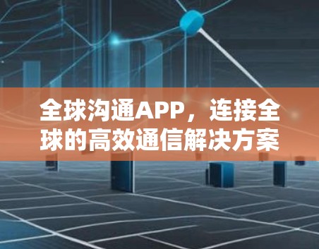 全球沟通APP,连接全球的高效通信解决方案 全球沟通APP,连接全球的高效通信解决方案