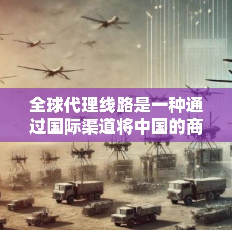 全球代理线路是一种通过国际渠道将中国的商品和服务推广到全球市场的方法。它通常包括以下步骤