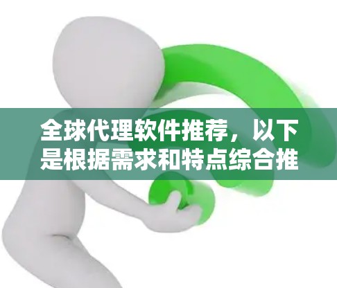 全球代理软件推荐,以下是根据需求和特点综合推荐的几种选择 全球代理软件推荐,以下是根据需求和特点综合推荐的几种选择
